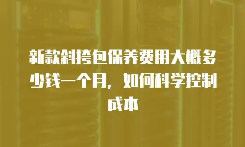 新款斜挎包保养费用大概多少钱一个月，如何科学控制成本