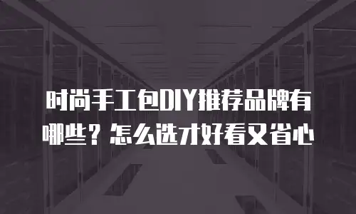 时尚手工包DIY推荐品牌有哪些？怎么选才好看又省心