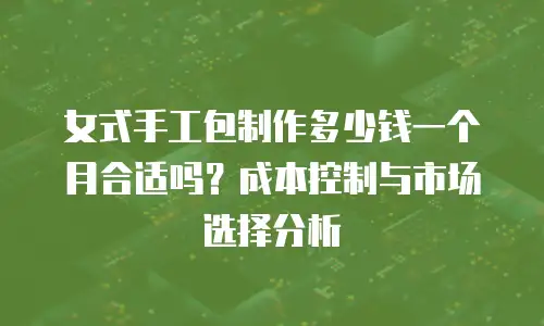 女式手工包制作多少钱一个月合适吗？成本控制与市场选择分析