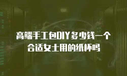 高端手工包DIY多少钱一个合适女士用的纸杯吗
