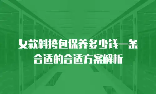 女款斜挎包保养多少钱一条合适的合适方案解析