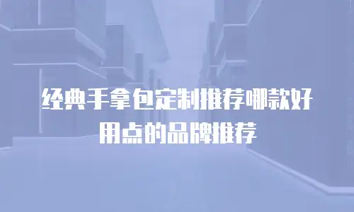 经典手拿包定制推荐哪款好用点的品牌推荐