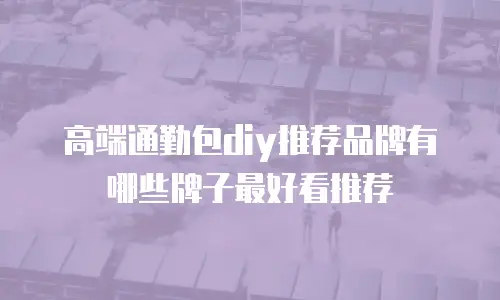 高端通勤包diy推荐品牌有哪些牌子最好看推荐