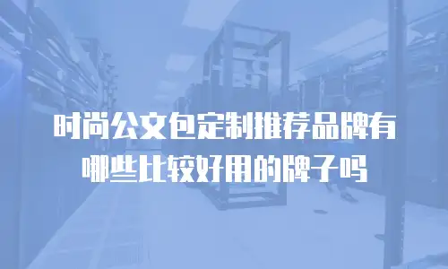 时尚公文包定制推荐品牌有哪些比较好用的牌子吗
