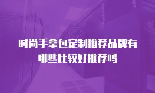 时尚手拿包定制推荐品牌有哪些比较好推荐吗