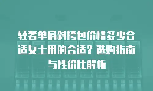 轻奢单肩斜挎包价格多少合适女士用的合适？选购指南与性价比解析