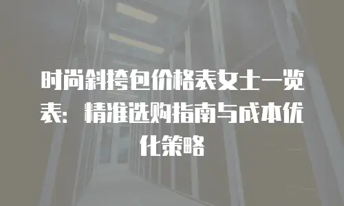 时尚斜挎包价格表女士一览表：精准选购指南与成本优化策略