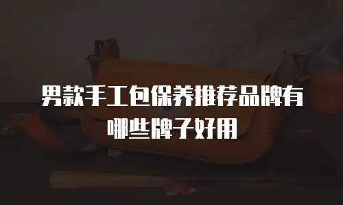 男款手工包保养推荐品牌有哪些牌子好用