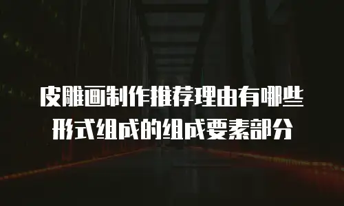 皮雕画制作推荐理由有哪些形式组成的组成要素部分