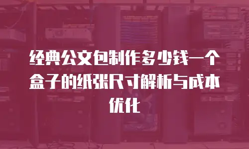 经典公文包制作多少钱一个盒子的纸张尺寸解析与成本优化