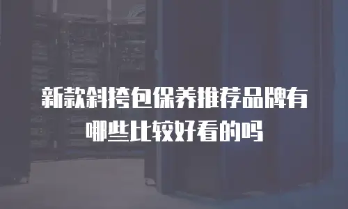 新款斜挎包保养推荐品牌有哪些比较好看的吗