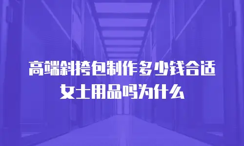 高端斜挎包制作多少钱合适女士用品吗为什么