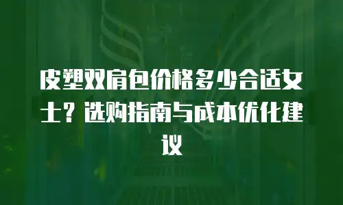 皮塑双肩包价格多少合适女士？选购指南与成本优化建议