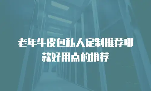 老年牛皮包私人定制推荐哪款好用点的推荐