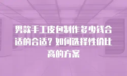 男款手工皮包制作多少钱合适的合适？如何选择性价比高的方案
