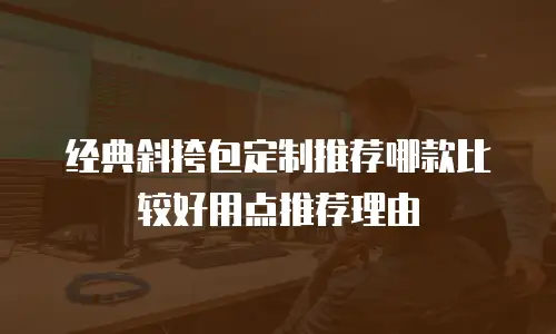 经典斜挎包定制推荐哪款比较好用点推荐理由