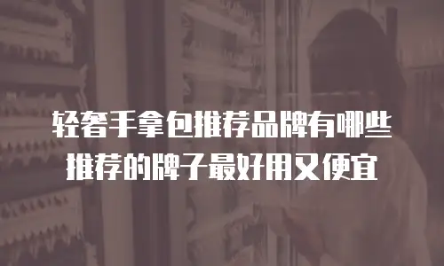 轻奢手拿包推荐品牌有哪些推荐的牌子最好用又便宜