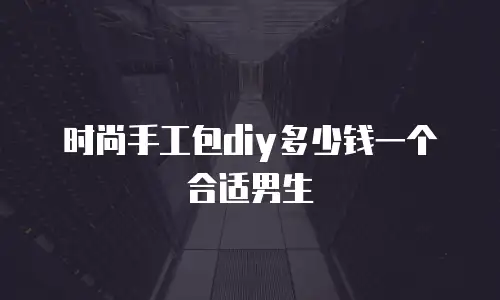 时尚手工包diy多少钱一个合适男生