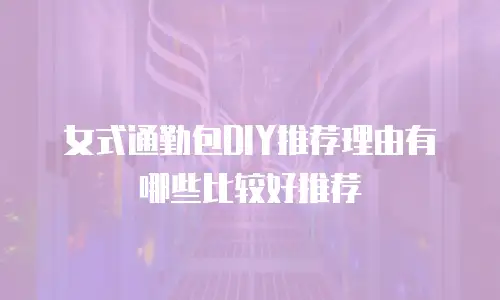 女式通勤包DIY推荐理由有哪些比较好推荐