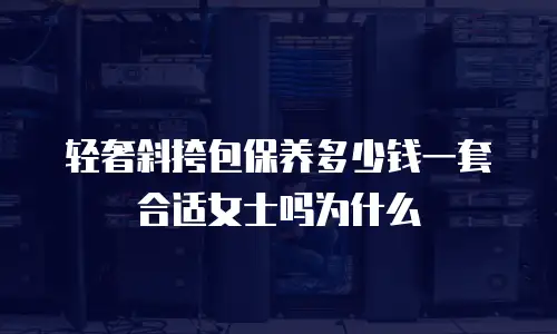 轻奢斜挎包保养多少钱一套合适女士吗为什么