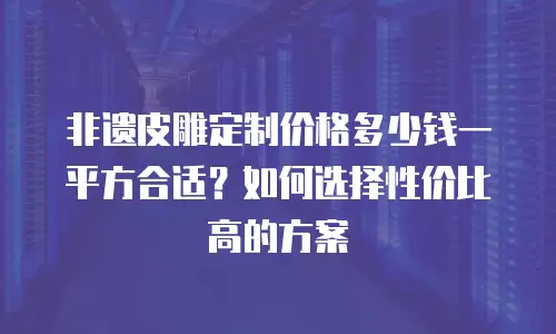 非遗皮雕定制价格多少钱一平方合适？如何选择性价比高的方案