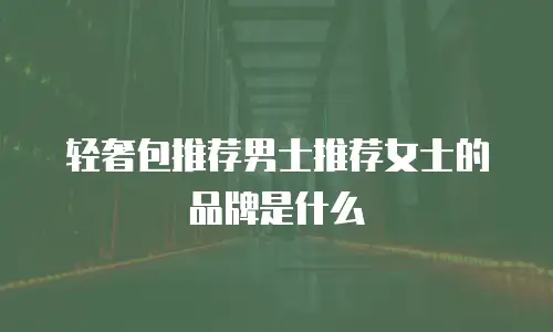 轻奢包推荐男士推荐女士的品牌是什么