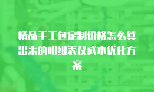 精品手工包定制价格怎么算出来的明细表及成本优化方案
