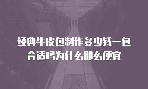 经典牛皮包制作多少钱一包合适吗为什么那么便宜