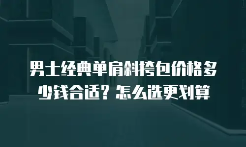 男士经典单肩斜挎包价格多少钱合适？怎么选更划算