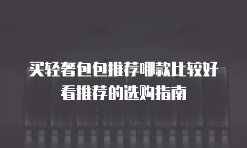 买轻奢包包推荐哪款比较好看推荐的选购指南