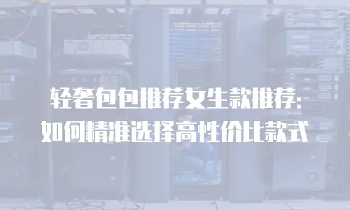 轻奢包包推荐女生款推荐：如何精准选择高性价比款式