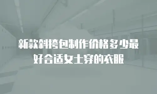 新款斜挎包制作价格多少最好合适女士穿的衣服