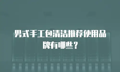 男式手工包清洁推荐使用品牌有哪些？