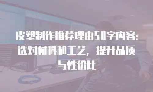 皮塑制作推荐理由50字内容：选对材料和工艺，提升品质与性价比