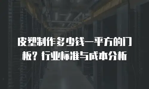 皮塑制作多少钱一平方的门板？行业标准与成本分析