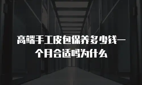 高端手工皮包保养多少钱一个月合适吗为什么