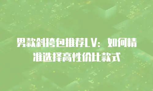 男款斜挎包推荐LV：如何精准选择高性价比款式