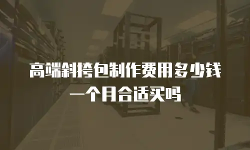 高端斜挎包制作费用多少钱一个月合适买吗