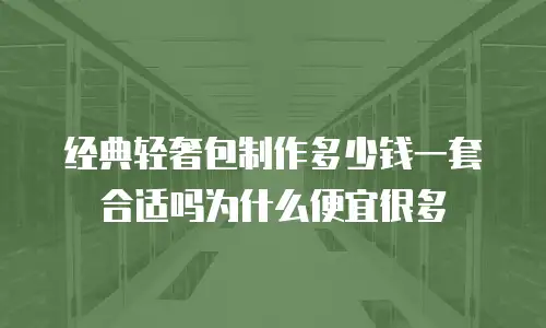 经典轻奢包制作多少钱一套合适吗为什么便宜很多