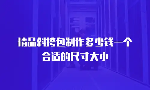精品斜挎包制作多少钱一个合适的尺寸大小