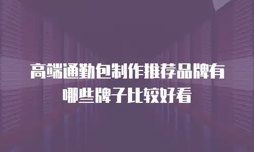 高端通勤包制作推荐品牌有哪些牌子比较好看