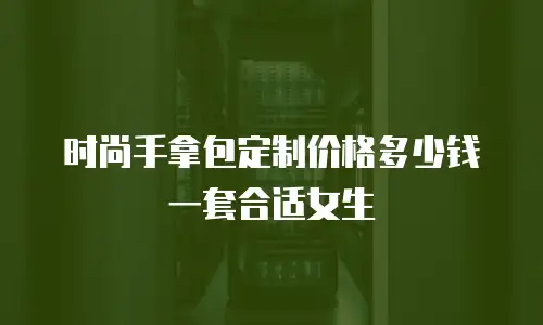 时尚手拿包定制价格多少钱一套合适女生
