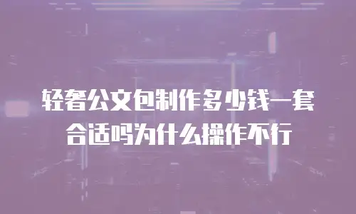 轻奢公文包制作多少钱一套合适吗为什么操作不行