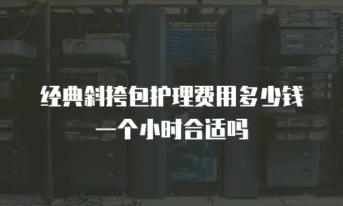 经典斜挎包护理费用多少钱一个小时合适吗