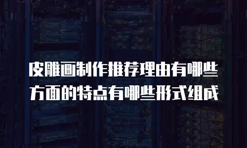 皮雕画制作推荐理由有哪些方面的特点有哪些形式组成