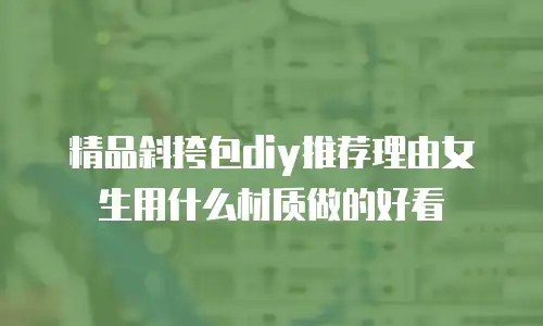 精品斜挎包diy推荐理由女生用什么材质做的好看