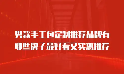 男款手工包定制推荐品牌有哪些牌子最好看又实惠推荐