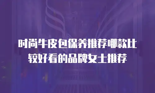 时尚牛皮包保养推荐哪款比较好看的品牌女士推荐