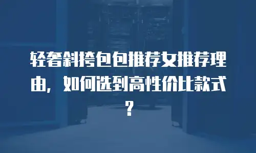轻奢斜挎包包推荐女推荐理由，如何选到高性价比款式？