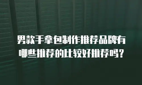 男款手拿包制作推荐品牌有哪些推荐的比较好推荐吗？